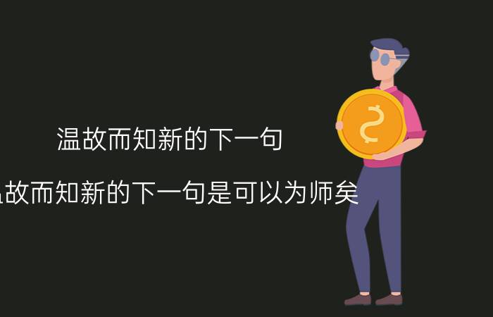 温故而知新的下一句 温故而知新的下一句是可以为师矣